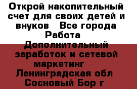 Открой накопительный счет для своих детей и внуков - Все города Работа » Дополнительный заработок и сетевой маркетинг   . Ленинградская обл.,Сосновый Бор г.